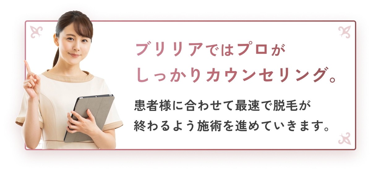 ブリリアではプロがしっかりカウンセリング。患者様に合わせて最速で脱毛が終わるよう施術を進めていきます。