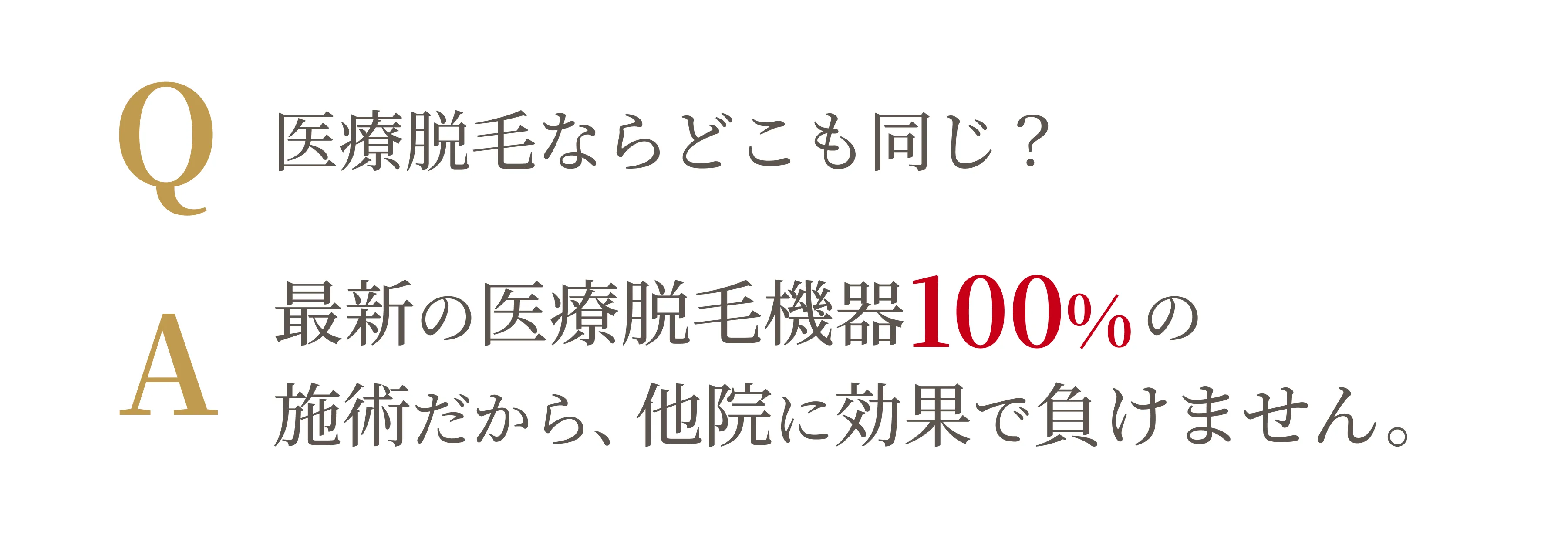Q 医療脱毛ならどこも同じ？ A 最新の医療脱毛機器100%の施術だから、他院に効果で負けません。