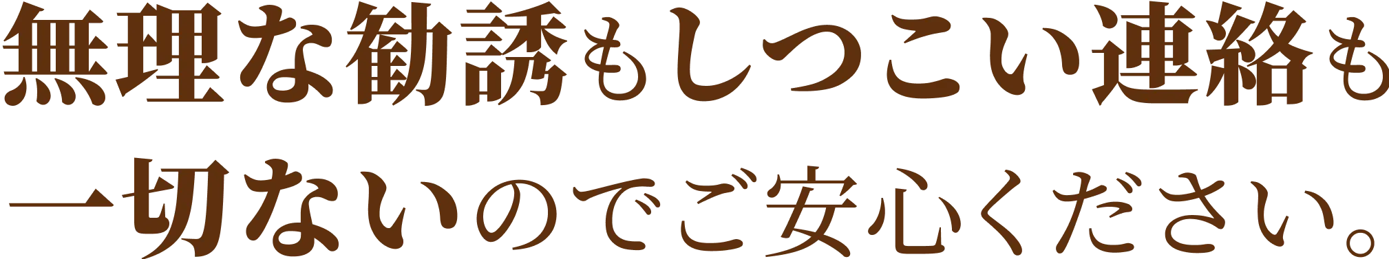 無理な勧誘もしつこい連絡も一切ないのでご安心ください