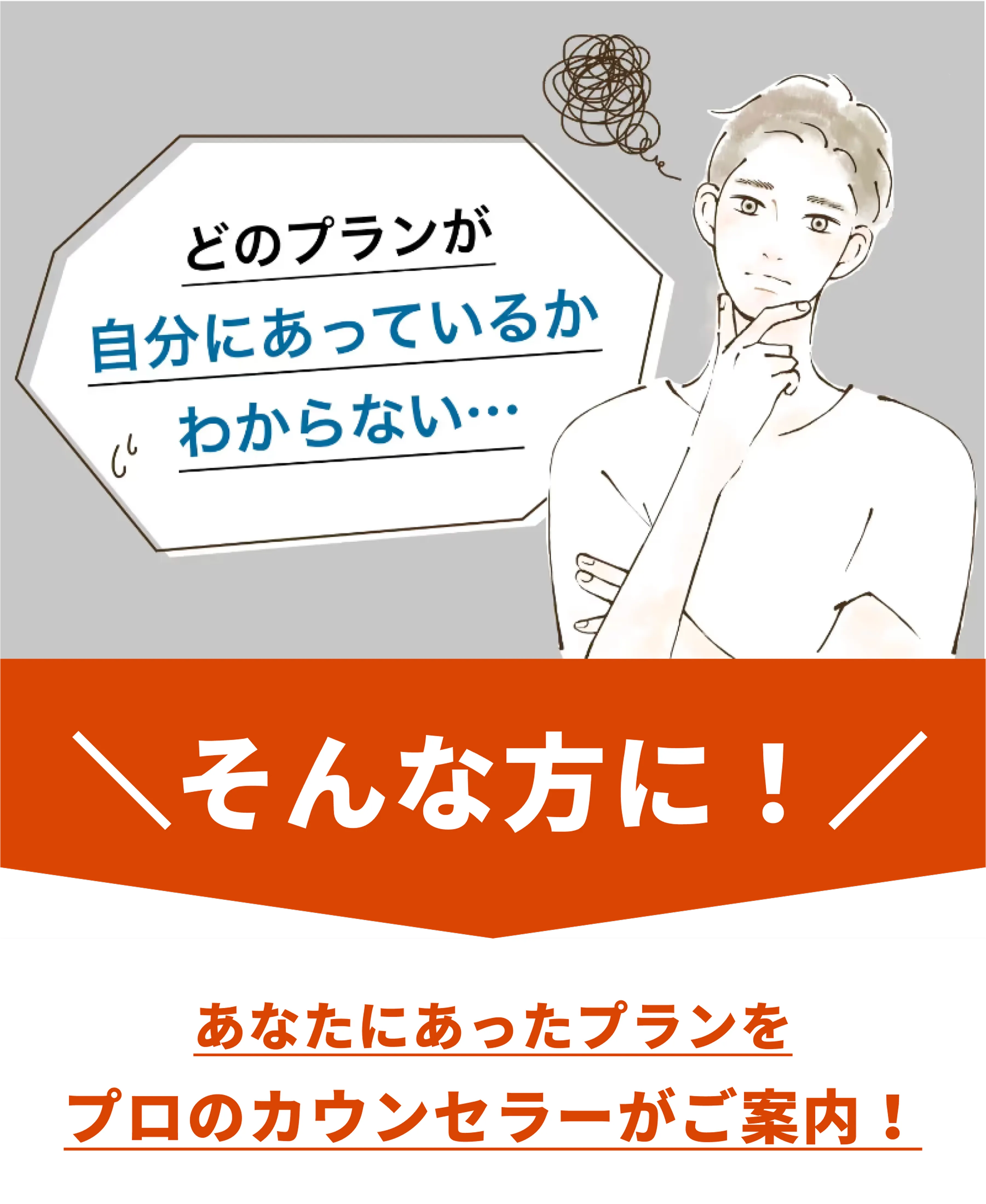 どのプランが自分にあっているかわからない...\そんな方に/あなたにあったプランをプロのカウンセラーがご案内！