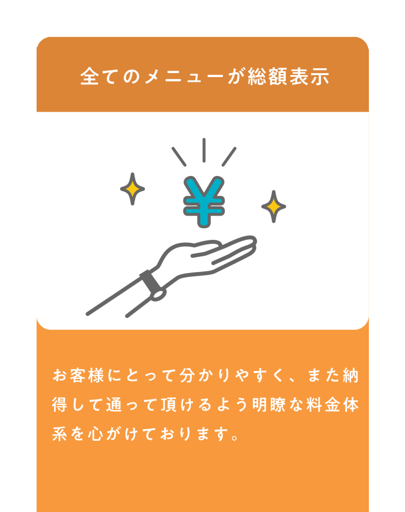 全てのメニューが総額表示 お客様によってわかりやすく。また納得して通っていただけるよう明瞭な料金体系を心がけております